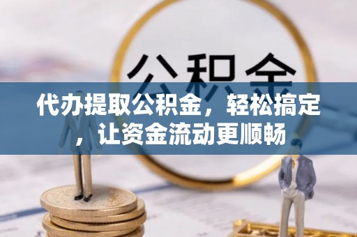新抚代办提取公积金，轻松搞定，让资金流动更顺畅