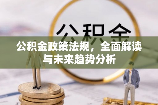 新抚公积金政策法规，全面解读与未来趋势分析