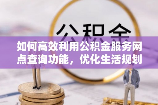 新抚如何高效利用公积金服务网点查询功能，优化生活规划