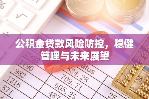新抚公积金贷款风险防控，稳健管理与未来展望