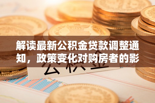 新抚解读最新公积金贷款调整通知，政策变化对购房者的影响