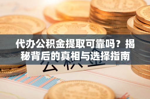 新抚代办公积金提取可靠吗？揭秘背后的真相与选择指南