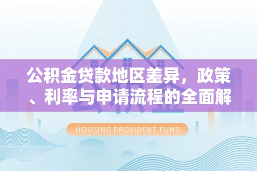新抚公积金贷款地区差异，政策、利率与申请流程的全面解析