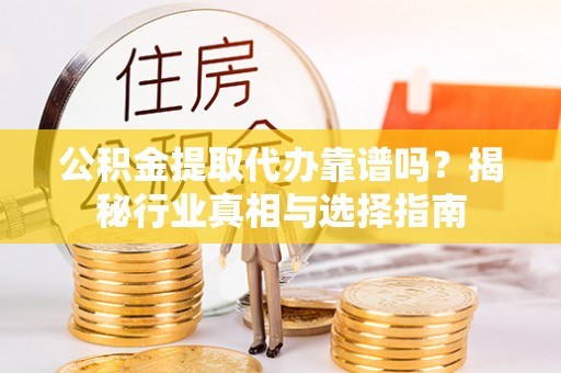 新抚公积金提取代办靠谱吗？揭秘行业真相与选择指南