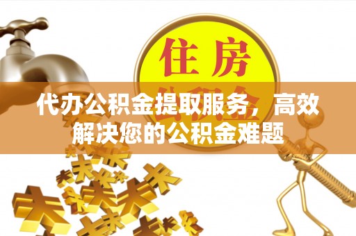 新抚代办公积金提取服务，高效解决您的公积金难题