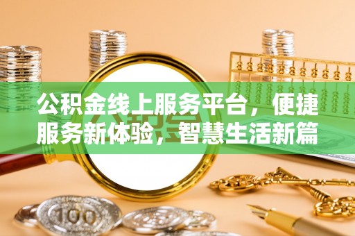 新抚公积金线上服务平台，便捷服务新体验，智慧生活新篇章