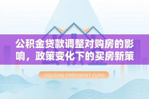 新抚公积金贷款调整对购房的影响，政策变化下的买房新策略