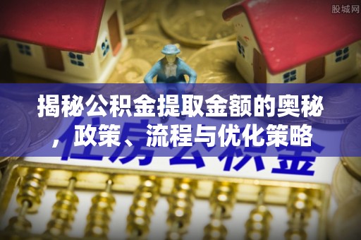 新抚揭秘公积金提取金额的奥秘，政策、流程与优化策略
