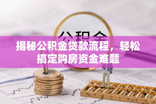 新抚揭秘公积金贷款流程，轻松搞定购房资金难题