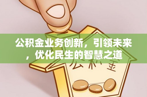 新抚公积金业务创新，引领未来，优化民生的智慧之道