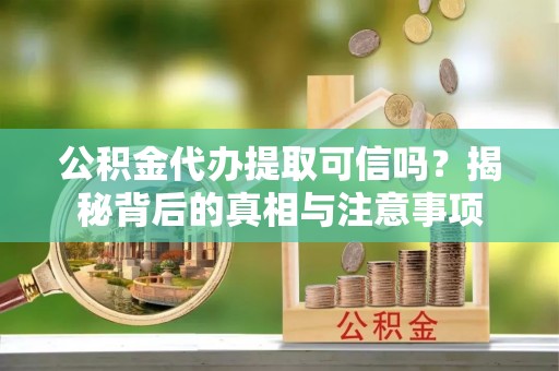 新抚公积金代办提取可信吗？揭秘背后的真相与注意事项