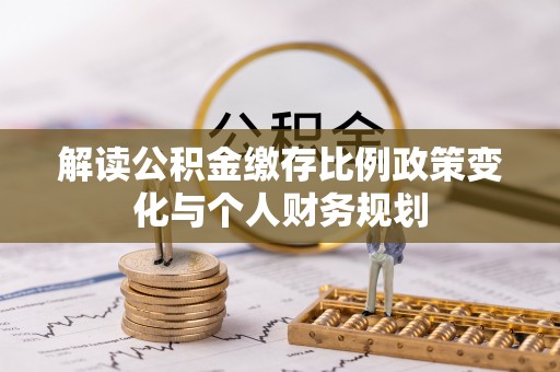 新抚解读公积金缴存比例政策变化与个人财务规划