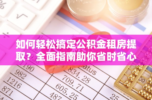 新抚如何轻松搞定公积金租房提取？全面指南助你省时省心
