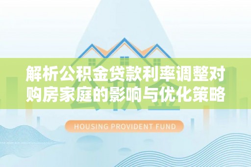 新抚解析公积金贷款利率调整对购房家庭的影响与优化策略