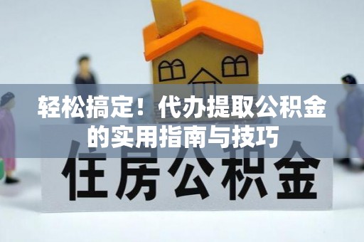 新抚轻松搞定！代办提取公积金的实用指南与技巧