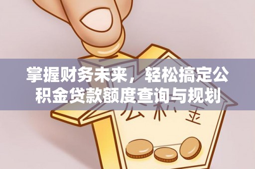新抚掌握财务未来，轻松搞定公积金贷款额度查询与规划