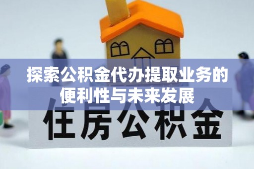 新抚探索公积金代办提取业务的便利性与未来发展