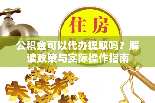 新抚公积金可以代办提取吗？解读政策与实际操作指南