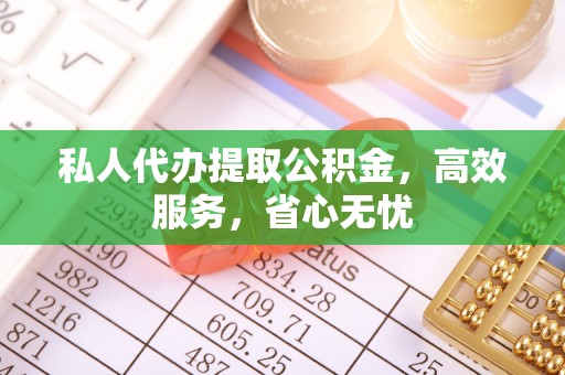新抚私人代办提取公积金，高效服务，省心无忧