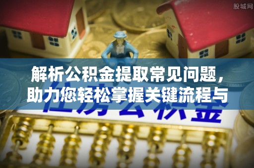 新抚解析公积金提取常见问题，助力您轻松掌握关键流程与技巧