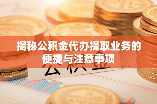 新抚揭秘公积金代办提取业务的便捷与注意事项