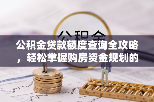 新抚公积金贷款额度查询全攻略，轻松掌握购房资金规划的关键