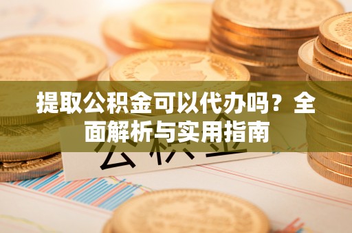 新抚提取公积金可以代办吗？全面解析与实用指南