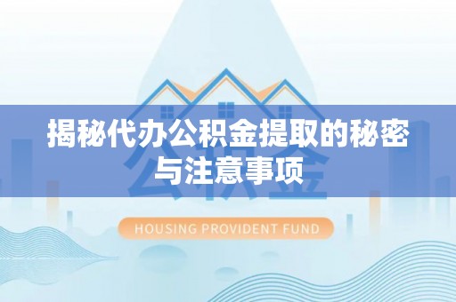 新抚揭秘代办公积金提取的秘密与注意事项