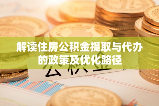 新抚解读住房公积金提取与代办的政策及优化路径