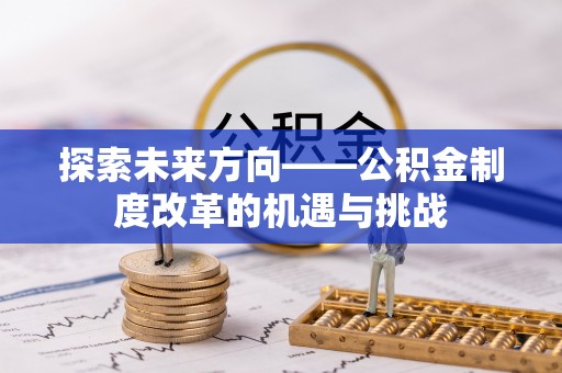 新抚探索未来方向——公积金制度改革的机遇与挑战