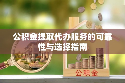 新抚公积金提取代办服务的可靠性与选择指南