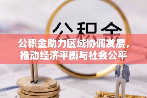 新抚公积金助力区域协调发展，推动经济平衡与社会公平