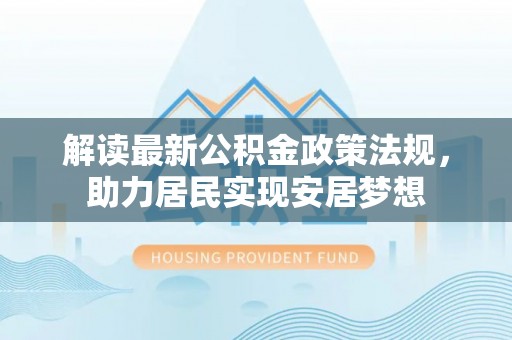 新抚解读最新公积金政策法规，助力居民实现安居梦想