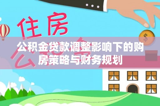 新抚公积金贷款调整影响下的购房策略与财务规划