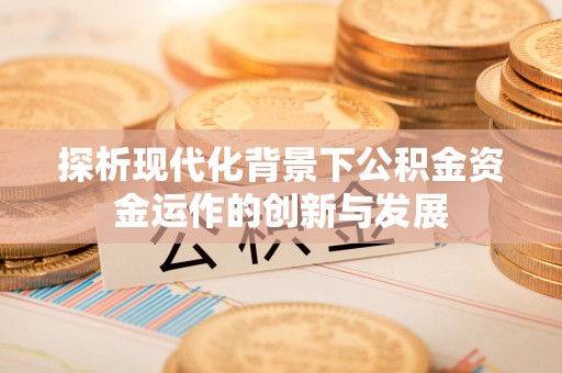 新抚探析现代化背景下公积金资金运作的创新与发展