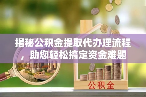 新抚揭秘公积金提取代办理流程，助您轻松搞定资金难题
