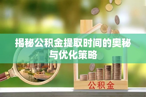 新抚揭秘公积金提取时间的奥秘与优化策略