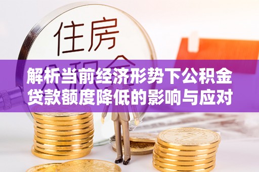 新抚解析当前经济形势下公积金贷款额度降低的影响与应对策略