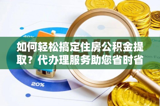新抚如何轻松搞定住房公积金提取？代办理服务助您省时省力