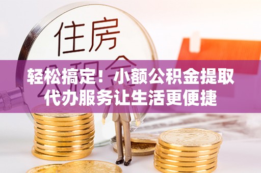 新抚轻松搞定！小额公积金提取代办服务让生活更便捷