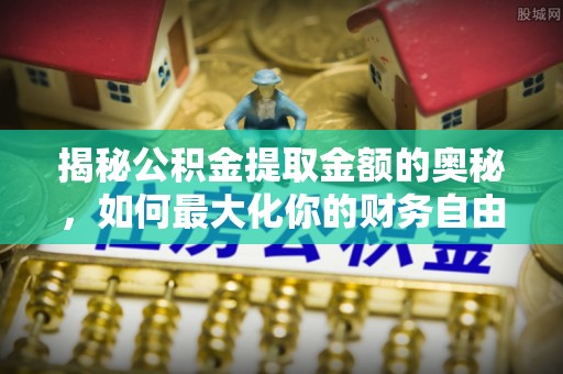 新抚揭秘公积金提取金额的奥秘，如何最大化你的财务自由
