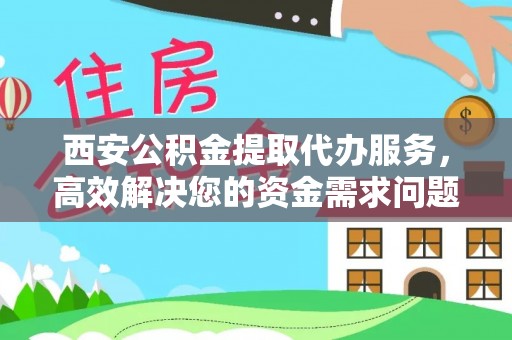 新抚西安公积金提取代办服务，高效解决您的资金需求问题