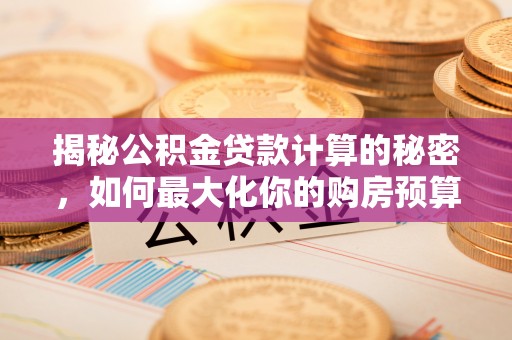 新抚揭秘公积金贷款计算的秘密，如何最大化你的购房预算