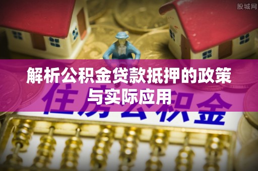 新抚解析公积金贷款抵押的政策与实际应用
