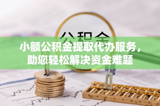 新抚小额公积金提取代办服务，助您轻松解决资金难题