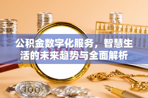 新抚公积金数字化服务，智慧生活的未来趋势与全面解析