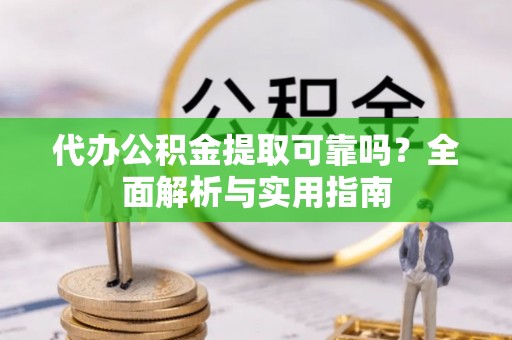 新抚代办公积金提取可靠吗？全面解析与实用指南