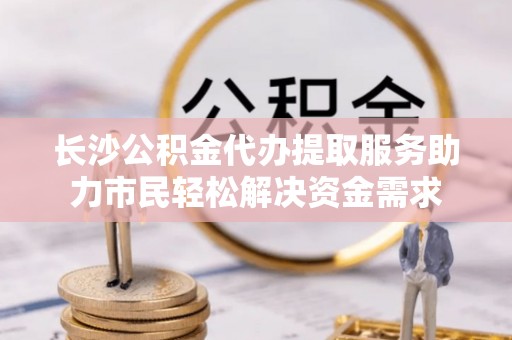 新抚长沙公积金代办提取服务助力市民轻松解决资金需求