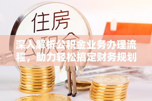 新抚深入解析公积金业务办理流程，助力轻松搞定财务规划