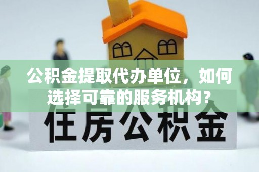 新抚公积金提取代办单位，如何选择可靠的服务机构？